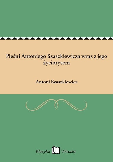 Pieśni Antoniego Szaszkiewicza wraz z jego życiorysem Szaszkiewicz Antoni