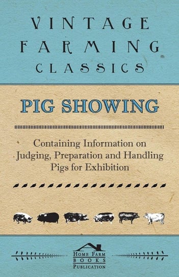 Pig Showing - Containing Information on Judging, Preparation and Handling Pigs for Exhibition Various Authors