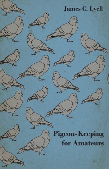 Pigeon-Keeping for Amateurs - A Complete and Concise Guide to the Amateur Breeder of Domestic and Fancy Pigeons Lyell James C.