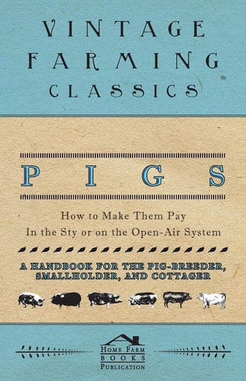 Pigs - How to Make Them Pay - In the Sty or on the Open-Air System - A Handbook for the Pig-Breeder, Smallholder, and Cottager Books Home Farm