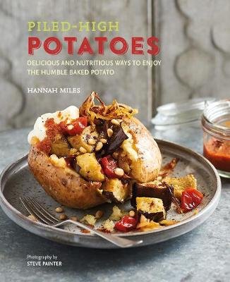Piled-High Potatoes: Delicious and Nutritious Ways to Enjoy the Humble Baked Potato Miles Hannah