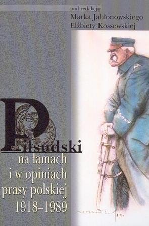 Piłsudski na łamach i w opiniach prasy polskiej 1918-1989 Opracowanie zbiorowe