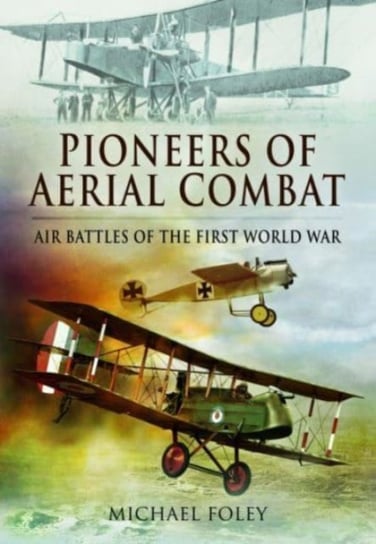 Pioneers of Aerial Combat: Air Battles of the First World War Foley Michael