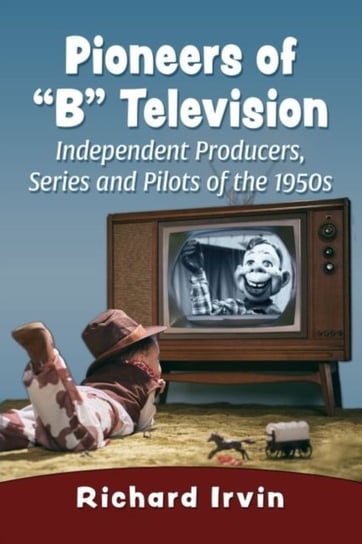 Pioneers of "B" Television: Independent Producers, Series and Pilots of the 1950s Richard Irvin