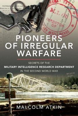 Pioneers of Irregular Warfare: Secrets of the Military Intelligence Research Department of the Second World War Malcolm Atkin