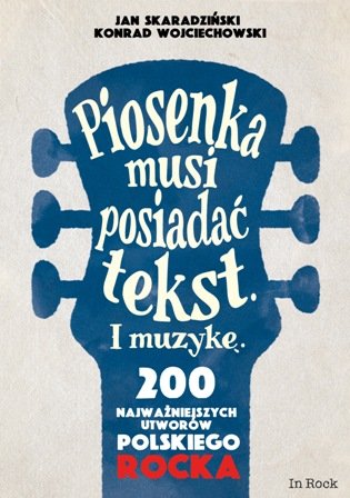 Piosenka musi posiadać tekst i muzykę. 200 najważniejszych utworów polskiego rocka Skaradziński Jan, Wojciechowski Konrad