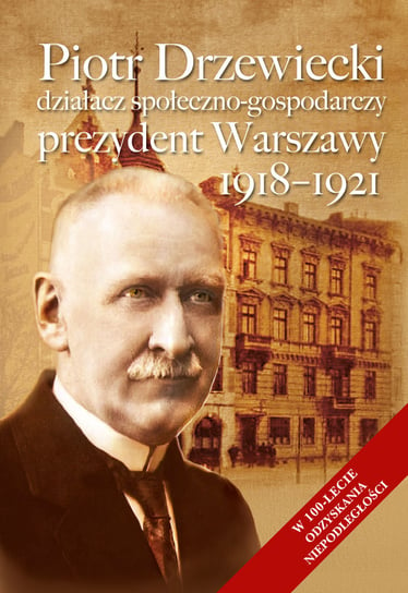 Piotr Drzewiecki. Działacz społeczno-gospodarczy. Prezydent Warszawy 1918-1921 Opracowanie zbiorowe
