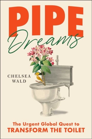 Pipe Dreams. The Urgent Global Quest to Transform the Toilet Chelsea Wald