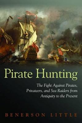 Pirate Hunting: The Fight Against Pirates, Privateers, and Sea Raiders from Antiquity to the Present Little Benerson