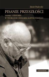 Pisanie przeszłości. Pamięć i historia w twórczości Ryszarda Kapuścińskiego Padewski Jakub