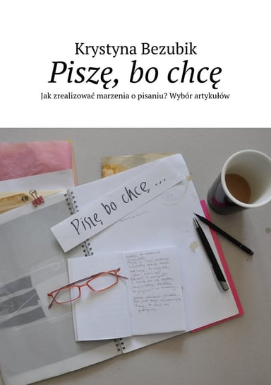 Piszę, bo chcę. Jak zrealizować marzenia o pisaniu? Wybór artykułów - ebook epub Bezubik Krystyna