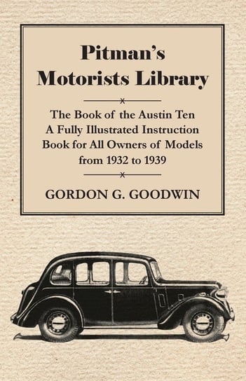 Pitman's Motorists Library - The Book of the Austin Ten - A Fully Illustrated Instruction Book for All Owners of Models from 1932 to 1939 Goodwin Gordon G.
