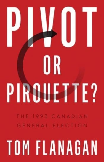 Pivot Or Pirouette?: The 1993 Canadian General Election - Tom Flanagan ...