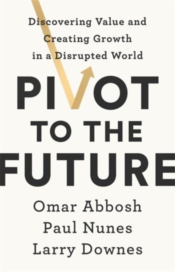 Pivot to the Future: Discovering Value and Creating Growth in a Disrupted World Opracowanie zbiorowe