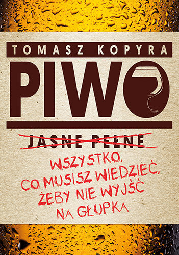 Piwo. Wszystko, co musisz wiedzieć, żeby nie wyjść na głupka Kopyra Tomasz