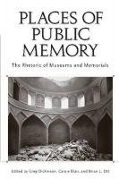 Places of Public Memory: The Rhetoric of Museums and Memorials Dickinson Greg