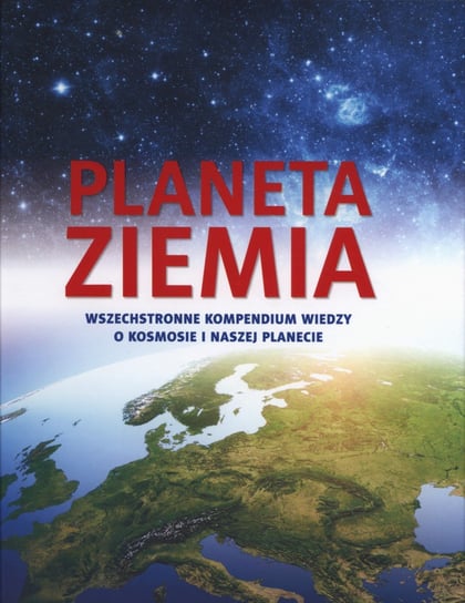 Planeta Ziemia. Wszechstronne kompendium wiedzy o kosmosie i naszej planecie Opracowanie zbiorowe