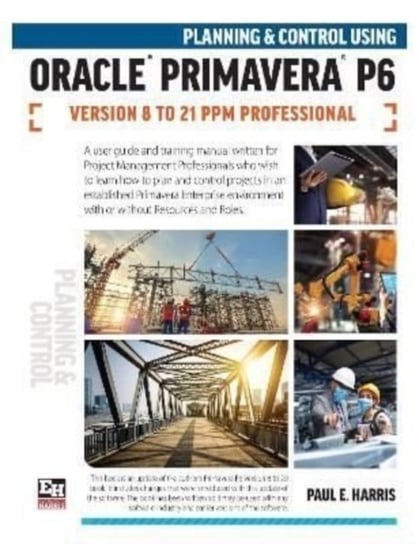 Planning and Control Using Oracle Primavera P6 Versions 8 to 21 PPM Professional Paul E. Harris