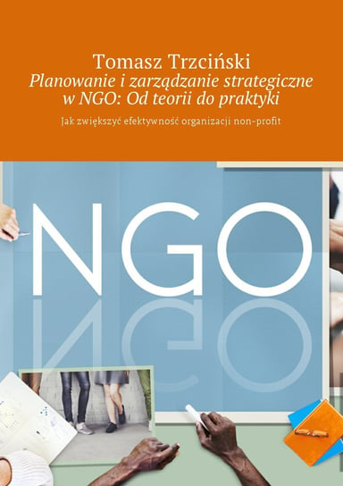 Planowanie i zarządzanie strategiczne w NGO: Od teorii do praktyki. Jak zwiększyć efektywność organizacji non-profit Trzciński Tomasz