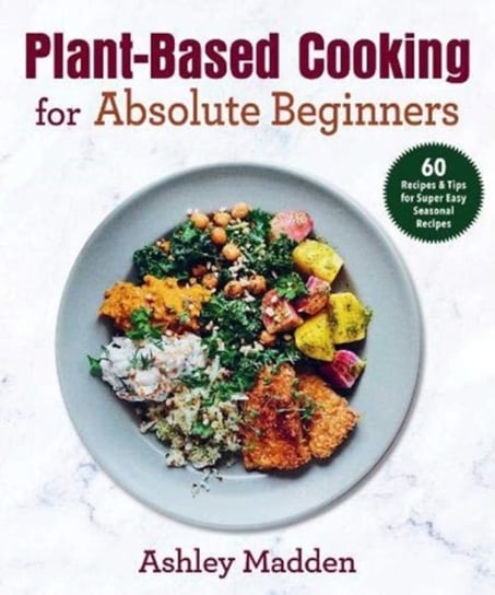 Plant-Based Cooking for Absolute Beginners. 60 Recipes & Tips for Super Easy Seasonal Recipes Elgquist Therese