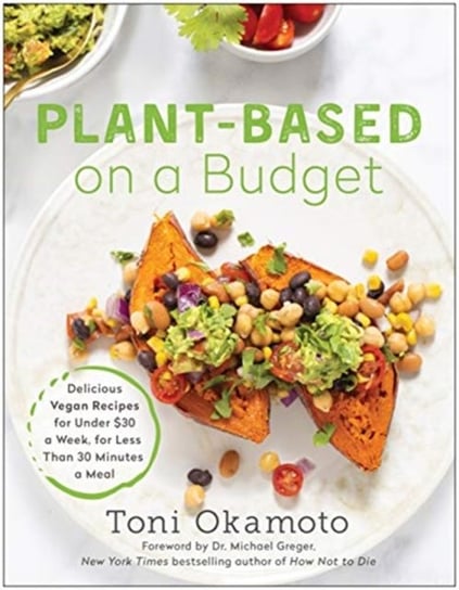 Plant-Based on a Budget: Delicious Vegan Recipes for Under $30 a Week, in Less Than 30 Minutes a Mea Toni Okamoto