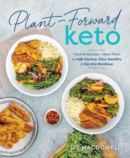 Plant-forward Keto. Flexible Recipes and Meal Plans to Add Variety, Stay Healthy & Eat the Rainbow MacDowell Liz