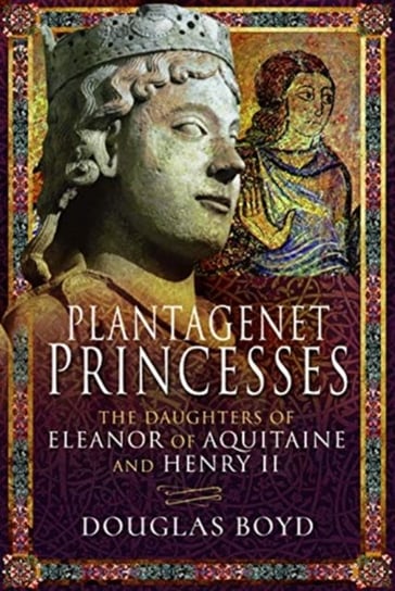 Plantagenet Princesses: The Daughters of Eleanor of Aquitaine and Henry II Boyd Douglas