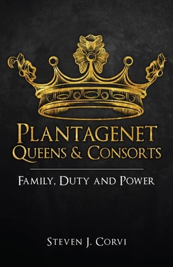 Plantagenet Queens & Consorts: Family, Duty and Power Steven J. Corvi