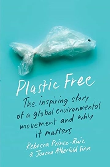 Plastic Free: The Inspiring Story of a Global Environmental Movement and Why It Matters Rebecca Prince-Ruiz, Joanna Atherfold Finn