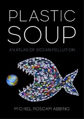 Plastic Soup: An Atlas of Ocean Pollution Abbing Michiel Roscam