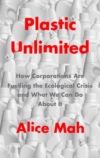 Plastic Unlimited How Corporations Are Fuelling t he Ecological Crisis and What We Can Do About It A Mah