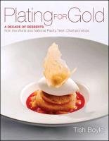 Plating for Gold: A Decade of Dessert Recipes from the World and National Pastry Team Championships Boyle Tish