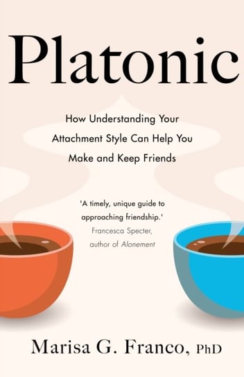 Platonic. How Understanding Your Attachment Style Can Help You Make and Keep Friends Marisa G. Franco