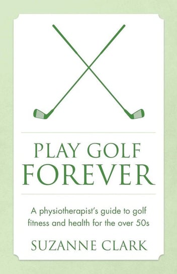 Play Golf Forever - a physiotherapist's guide to golf fitness and health for the over 50s Clark Suzanne
