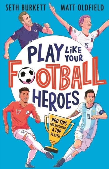 Play Like Your Football Heroes: Pro tips for becoming a top player Matt Oldfield