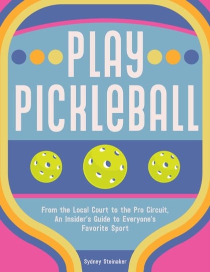 Play Pickleball: From the Local Court to the Pro Circuit, An Insider's Guide to Everyone's Favorite Sport Quarto Publishing Group USA Inc