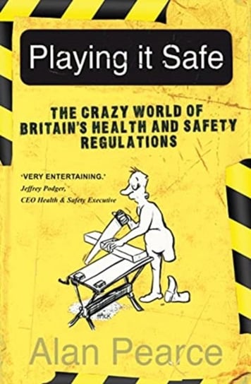 Playing It Safe: The Crazy World of Britain's Health and Safety Regulation Alan Pearce
