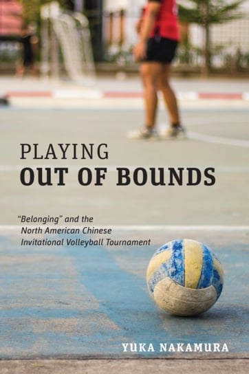 Playing Out of Bounds: Belonging and the North American Chinese Invitational Volleyball Tournament Yuka Nakamura