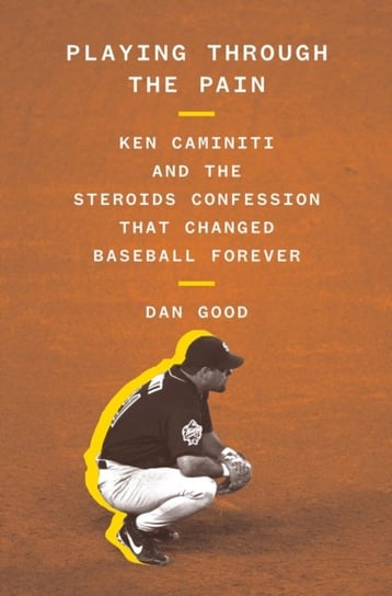 Playing Through the Pain: Ken Caminiti and the Steroids Confession That Changed Baseball Forever Dan Good