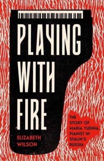 Playing with Fire: The Story of Maria Yudina, Pianist in Stalins Russia Elizabeth Wilson