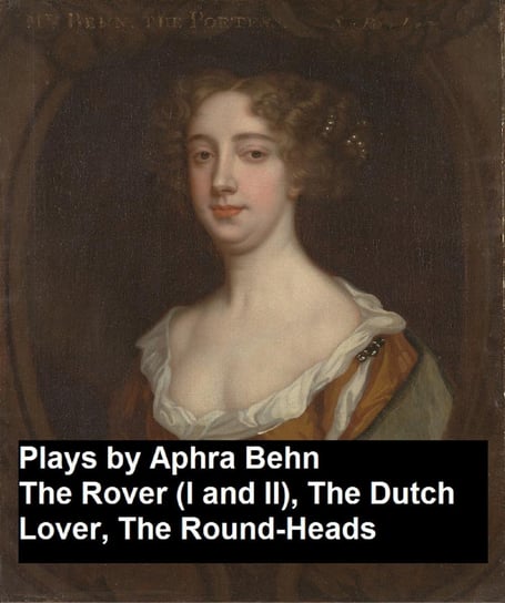Plays by Aphra Behn - The Rover (I and II), the Dutch Lover, the Round-Heads Behn Aphra
