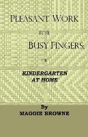 Pleasant Work For Busy Fingers - Or, Kindergarten At Home Maggie Browne