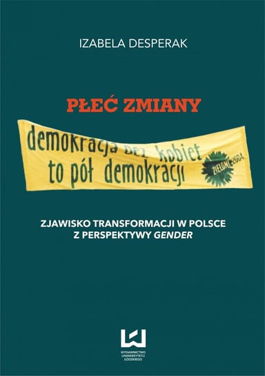 Płeć zmiany. Zjawisko transformacji w Polsce z perspektywy gender Desperak Izabela