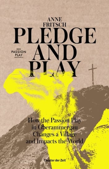 Pledge and Play How the Passion Play in Oberammergau Changes a Village and Impacts the World Anne Fritsch