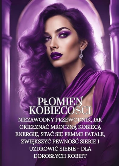 Płomień Kobiecości. Niezawodny przewodnik, jak okiełznać mroczną kobiecą energię, stać się femme fatale, zwiększyć pewność siebie i uzdrowić siebie - dla dorosłych kobiet Revival Rasputin