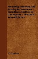 Plumbing Soldering and Brazing for Amateurs - Including a Section on Gas Repairs - The Do It Yourself Series F. Gardner