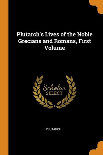 Plutarch's Lives of the Noble Grecians and Romans, First Volume Plutarch