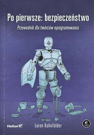 Po pierwsze: bezpieczeństwo. Przewodnik dla twórców oprogramowania Loren Kohnfelder