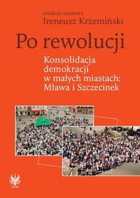 Po rewolucji. Konsolidacja demokracji w małych miastach Mława i Szczecinek Opracowanie zbiorowe