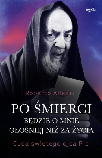 Po śmierci będzie o mnie głośniej niż za życia. Cuda świętego ojca Pio Allegri Roberto